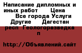 Написание дипломных и иных работ!!! › Цена ­ 10 000 - Все города Услуги » Другие   . Дагестан респ.,Геологоразведка п.